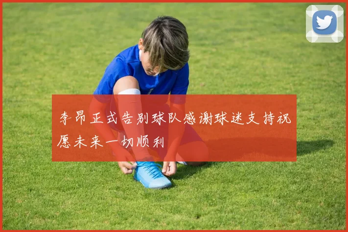 李昂正式告别球队感谢球迷支持祝愿未来一切顺利