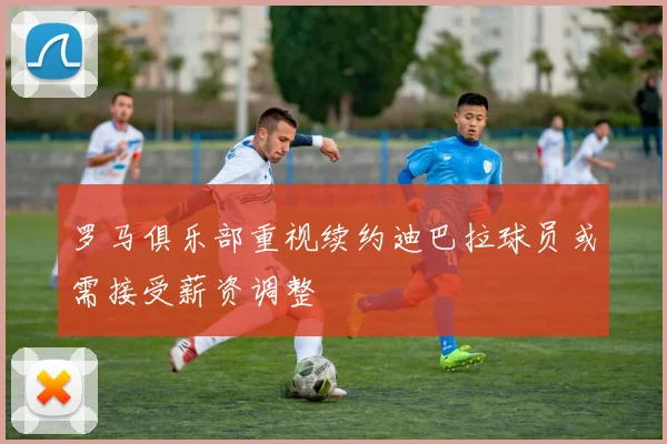 罗马俱乐部重视续约迪巴拉球员或需接受薪资调整