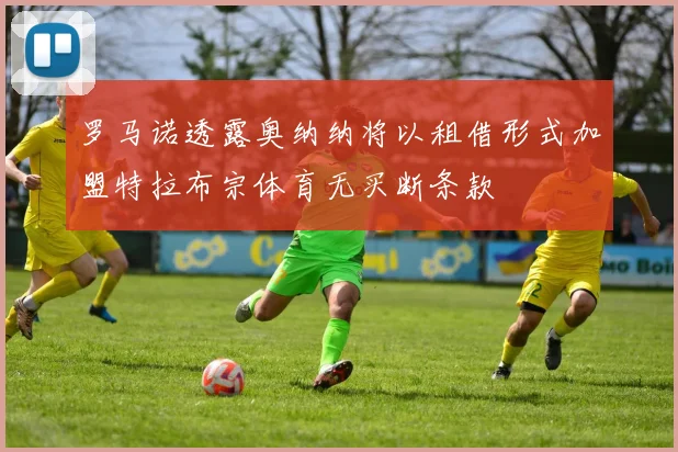 罗马诺透露奥纳纳将以租借形式加盟特拉布宗体育无买断条款