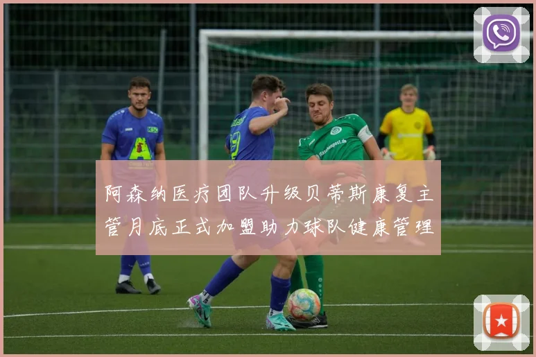 阿森纳医疗团队升级贝蒂斯康复主管月底正式加盟助力球队健康管理