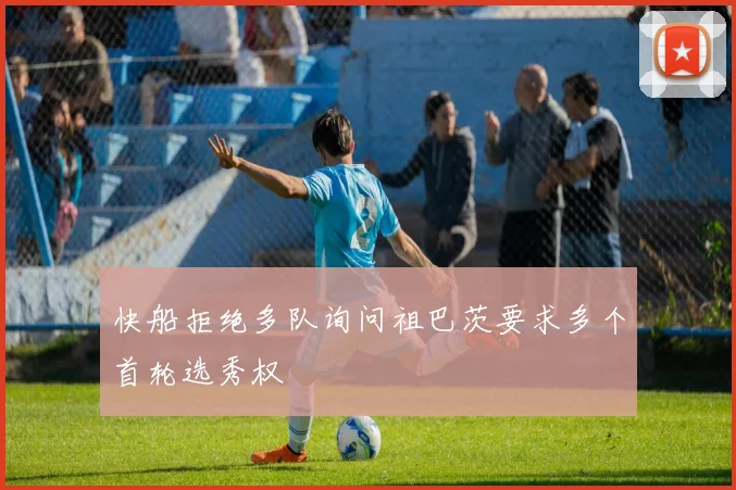 快船拒绝多队询问祖巴茨要求多个首轮选秀权