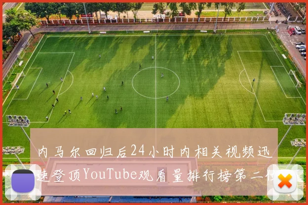 内马尔回归后24小时内相关视频迅速登顶YouTube观看量排行榜第二位