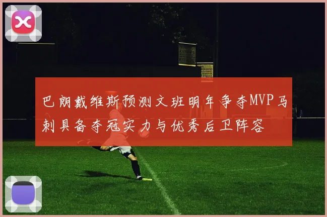 巴朗戴维斯预测文班明年争夺MVP马刺具备夺冠实力与优秀后卫阵容