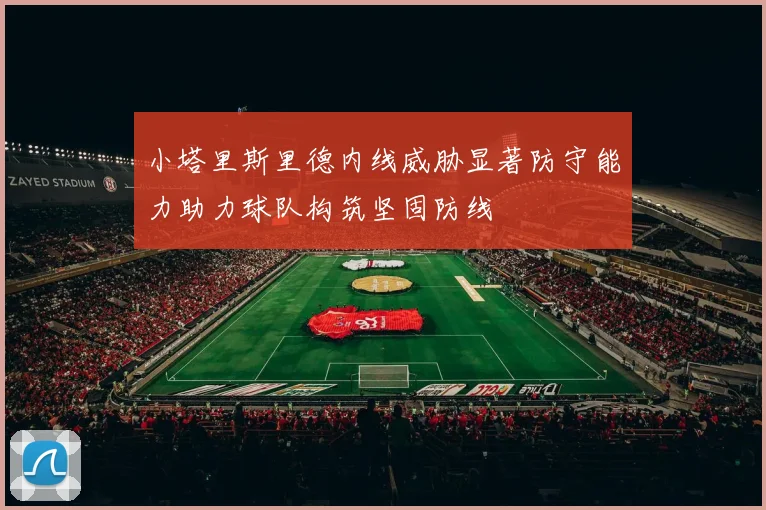 小塔里斯里德内线威胁显著防守能力助力球队构筑坚固防线