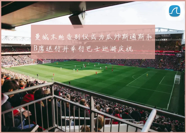曼城末轮告别仪式为瓜帅斯通斯和B席送行并举行巴士巡游庆祝