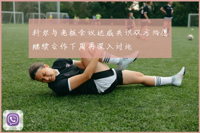 科尔与老板会议达成共识双方均愿继续合作下周再深入讨论