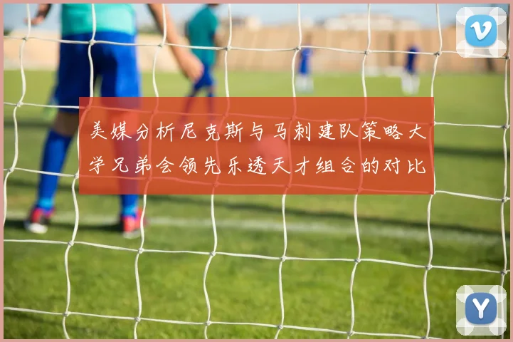 美媒分析尼克斯与马刺建队策略大学兄弟会领先乐透天才组合的对比