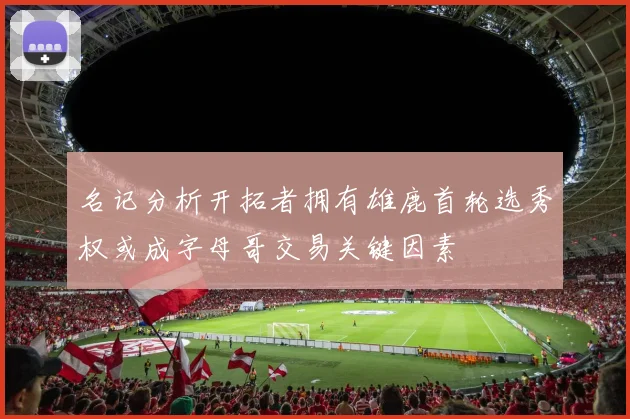 名记分析开拓者拥有雄鹿首轮选秀权或成字母哥交易关键因素
