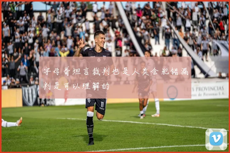 字母哥坦言裁判也是人类会犯错漏判是可以理解的