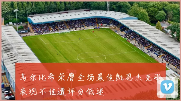 乌尔比希荣膺全场最佳凯恩杰克逊表现不佳遭评分低迷