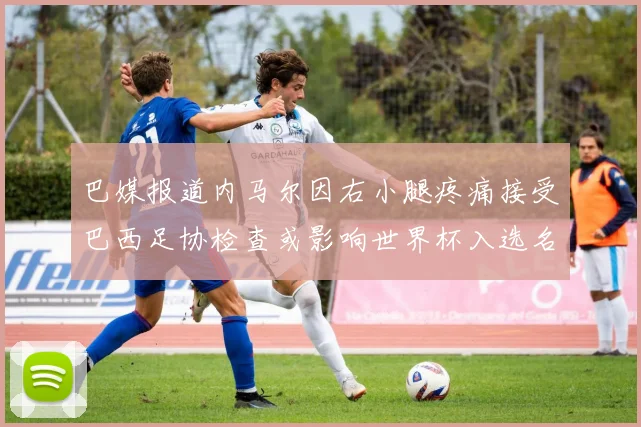 巴媒报道内马尔因右小腿疼痛接受巴西足协检查或影响世界杯入选名单