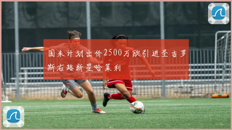 国米计划出价2500万欧引进圣吉罗斯右路新星哈莱利