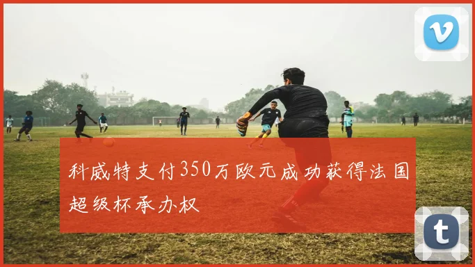 科威特支付350万欧元成功获得法国超级杯承办权