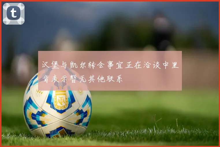 汉堡与凯尔转会事宜正在洽谈中里肯表示暂无其他联系
