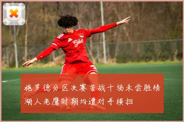 施罗德分区决赛苦战十场未尝胜绩湖人老鹰时期均遭对手横扫