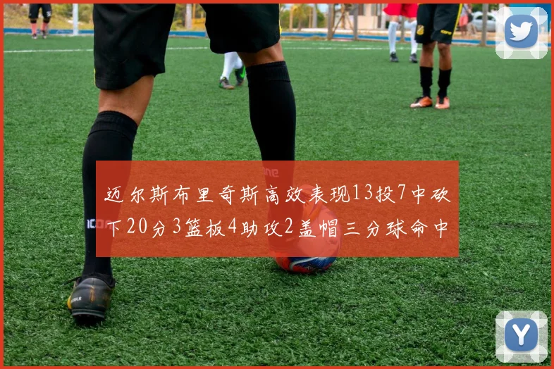 迈尔斯布里奇斯高效表现13投7中砍下20分3篮板4助攻2盖帽三分球命中率出色