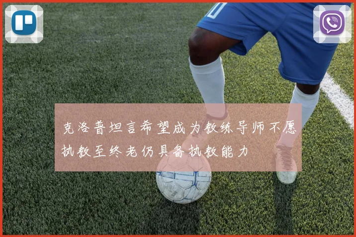 克洛普坦言希望成为教练导师不愿执教至终老仍具备执教能力