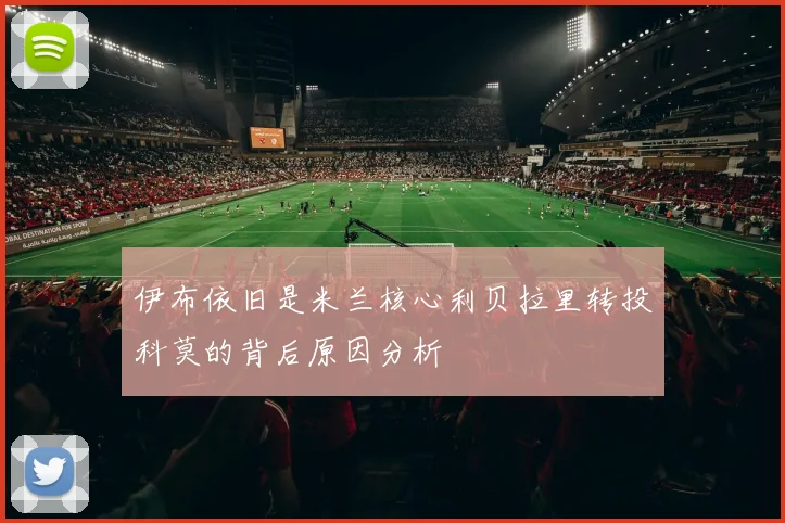 伊布依旧是米兰核心利贝拉里转投科莫的背后原因分析