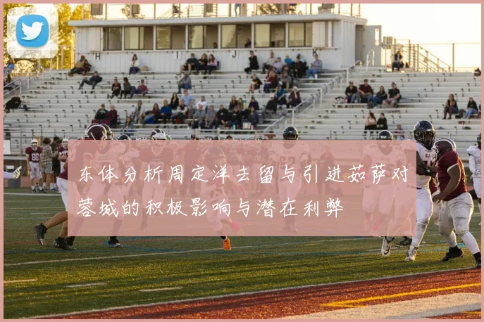 东体分析周定洋去留与引进茹萨对蓉城的积极影响与潜在利弊