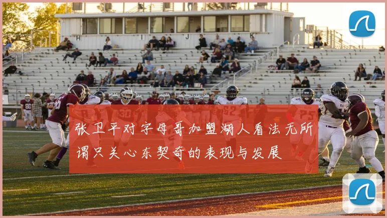张卫平对字母哥加盟湖人看法无所谓只关心东契奇的表现与发展
