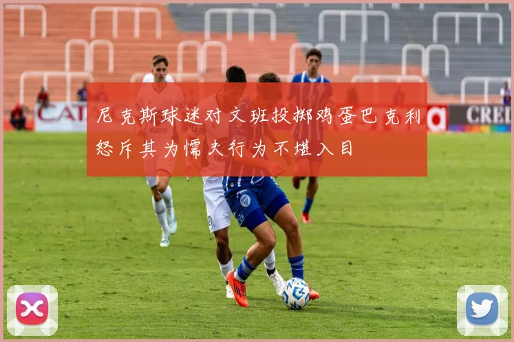 尼克斯球迷对文班投掷鸡蛋巴克利怒斥其为懦夫行为不堪入目