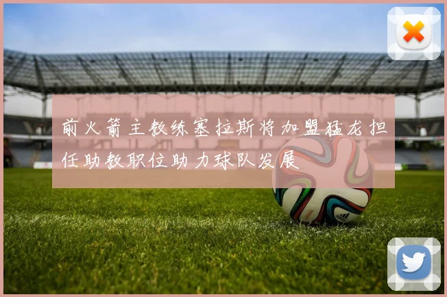 前火箭主教练塞拉斯将加盟猛龙担任助教职位助力球队发展