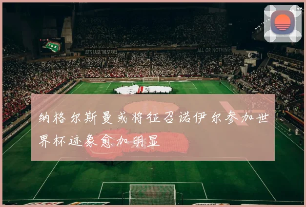 纳格尔斯曼或将征召诺伊尔参加世界杯迹象愈加明显