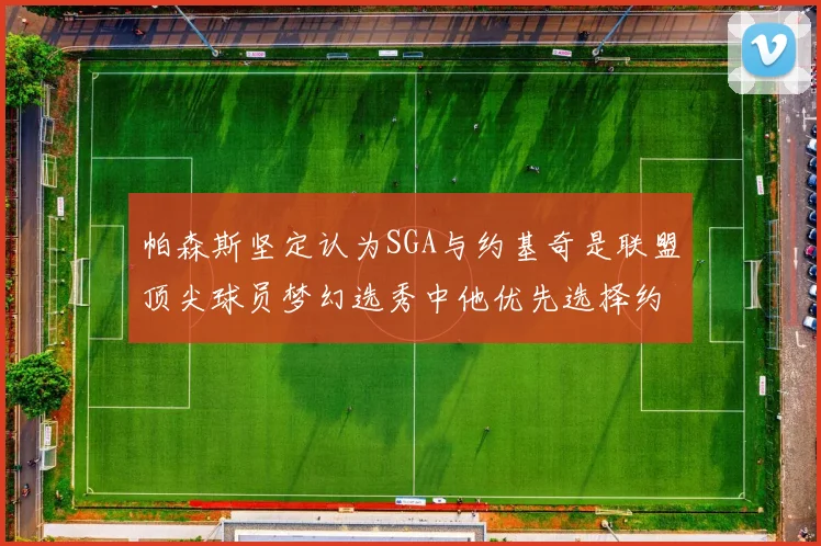 帕森斯坚定认为SGA与约基奇是联盟顶尖球员梦幻选秀中他优先选择约基奇