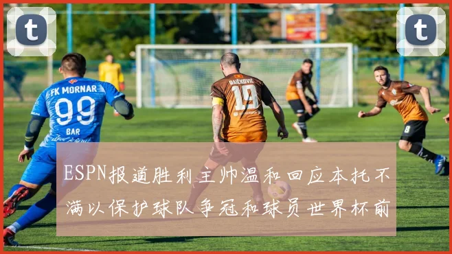 ESPN报道胜利主帅温和回应本托不满以保护球队争冠和球员世界杯前景