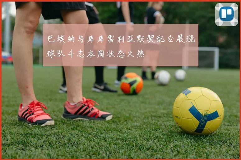 巴埃纳与库库雷利亚默契配合展现球队斗志本周状态火热