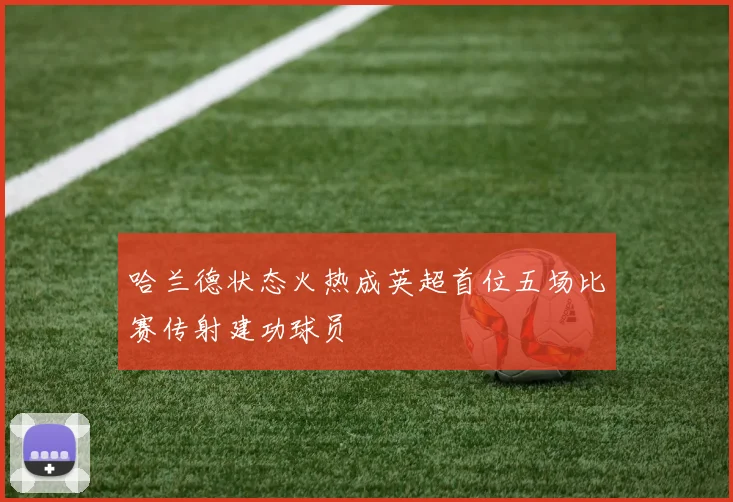 哈兰德状态火热成英超首位五场比赛传射建功球员