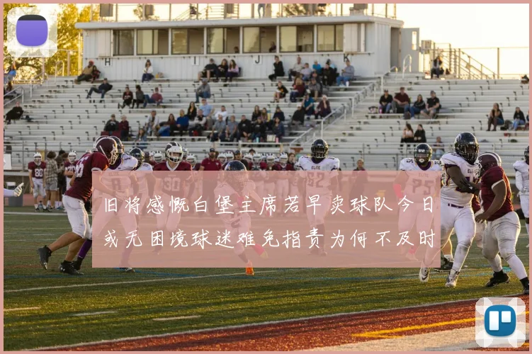 旧将感慨白堡主席若早卖球队今日或无困境球迷难免指责为何不及时出售