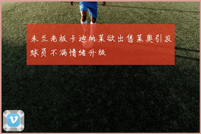 米兰老板卡迪纳莱欲出售莱奥引发球员不满情绪升级