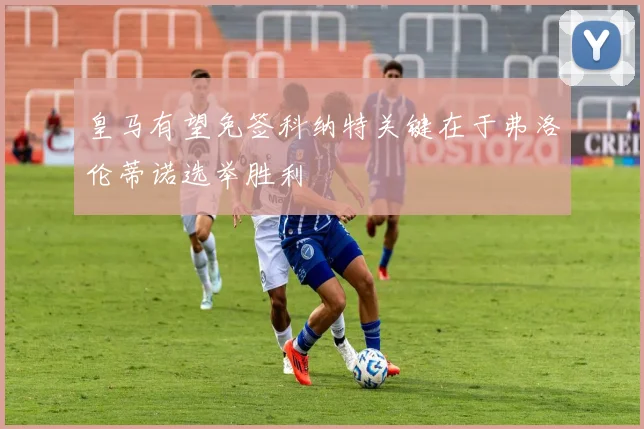 皇马有望免签科纳特关键在于弗洛伦蒂诺选举胜利