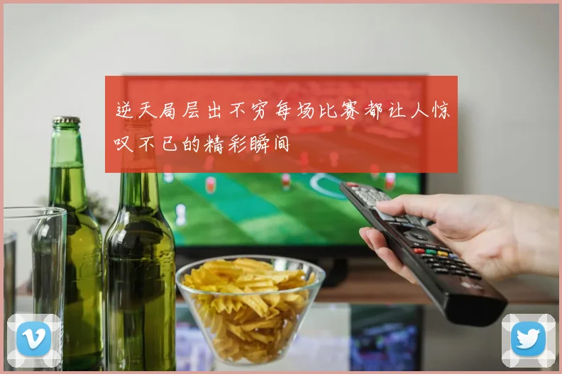 逆天局层出不穷每场比赛都让人惊叹不已的精彩瞬间